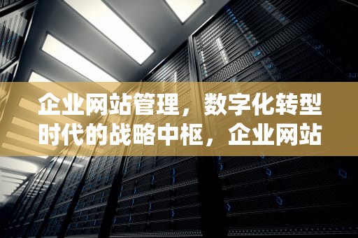 企业网站管理，数字化转型时代的战略中枢，企业网站管理系统