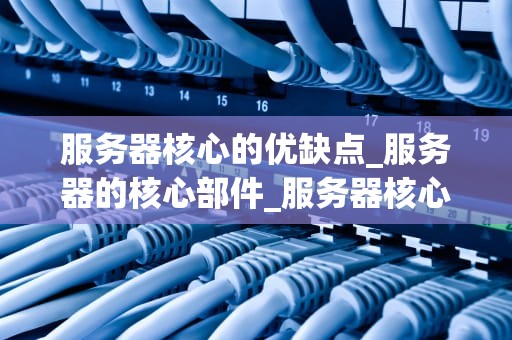 服务器核心的优缺点_服务器的核心部件_服务器核心的优缺点分析