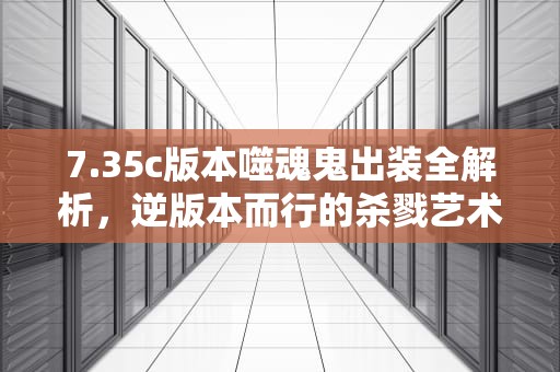7.35c版本噬魂鬼出装全解析，逆版本而行的杀戮艺术，噬魂鬼出装17173