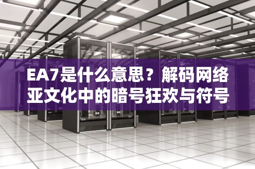 EA7是什么意思？解码网络亚文化中的暗号狂欢与符号消费，ea七是什么中文意思