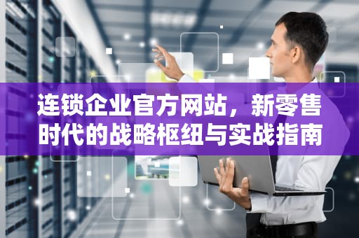 连锁企业官方网站，新零售时代的战略枢纽与实战指南，连锁销售官方网站有哪些