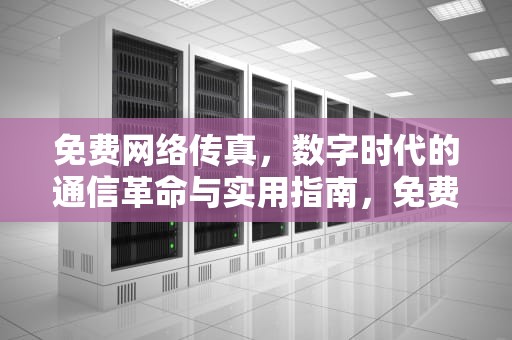 免费网络传真，数字时代的通信革命与实用指南，免费网络传真软件下载