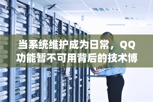 当系统维护成为日常，QQ功能暂不可用背后的技术博弈与用户应对指南，qq系统维护中暂不支持该操作要多久