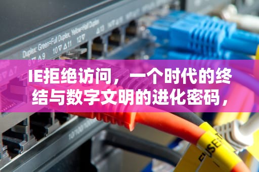 IE拒绝访问，一个时代的终结与数字文明的进化密码，IE拒绝访问如何解决