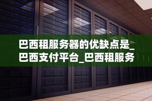 巴西租服务器的优缺点是_巴西支付平台_巴西租服务器的优缺点分析