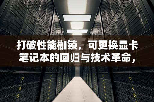 打破性能枷锁，可更换显卡笔记本的回归与技术革命，能换显卡的笔记本电脑