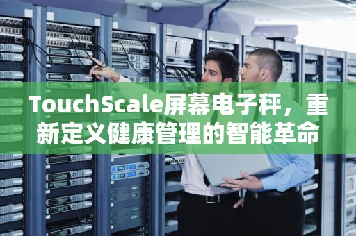 TouchScale屏幕电子秤，重新定义健康管理的智能革命，touchscale屏幕电子秤入口