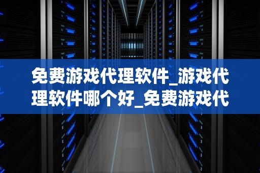 免费游戏代理软件_游戏代理软件哪个好_免费游戏代理软件的探索与应用