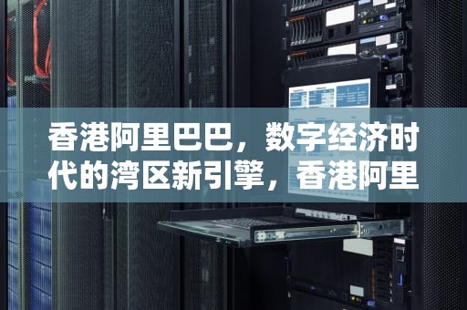 香港阿里巴巴，数字经济时代的湾区新引擎，香港阿里巴巴股价