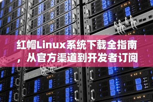 红帽Linux系统下载全指南，从官方渠道到开发者订阅详解，红帽子linux最新版本