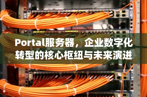 Portal服务器，企业数字化转型的核心枢纽与未来演进，portal服务器获取不到设备信息或者设备没有回应req