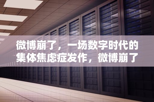 微博崩了，一场数字时代的集体焦虑症发作，微博崩了几次