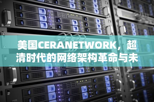 美国CERANETWORK，超清时代的网络架构革命与未来图景，美国ceranetwork超清免费sort
