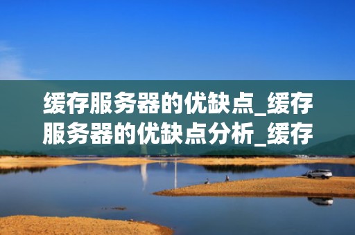 缓存服务器的优缺点_缓存服务器的优缺点分析_缓存服务器的优缺点深度分析