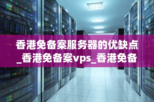 香港免备案服务器的优缺点_香港免备案vps_香港免备案服务器的优缺点深度分析