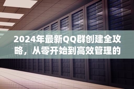 2024年最新QQ群创建全攻略，从零开始到高效管理的完整指南，qq群怎么创建群文件夹