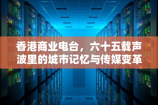 香港商业电台，六十五载声波里的城市记忆与传媒变革，香港商业电台在线收听