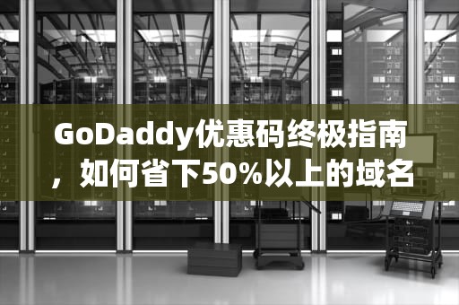 GoDaddy优惠码终极指南，如何省下50%以上的域名与主机费用？godaddy优惠码续费