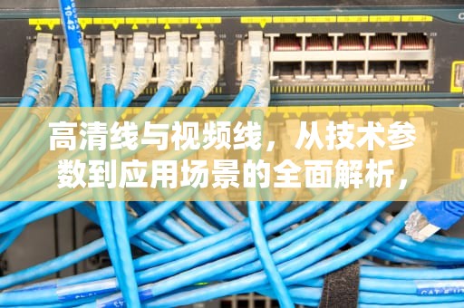 高清线与视频线，从技术参数到应用场景的全面解析，高清线和视频线的区别在哪里