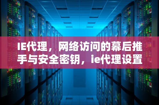 IE代理，网络访问的幕后推手与安全密钥，ie代理设置在哪