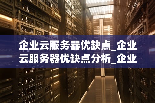 企业云服务器优缺点_企业云服务器优缺点分析_企业云服务器的优缺点分析