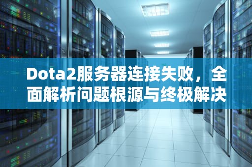 Dota2服务器连接失败，全面解析问题根源与终极解决指南，dota2无法与任何服务器建立连接怎么办