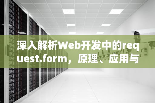 深入解析Web开发中的request.form，原理、应用与安全实践