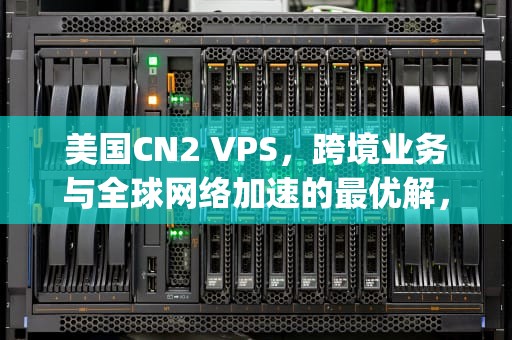 美国CN2 VPS，跨境业务与全球网络加速的最优解，美国cn2 vps测评