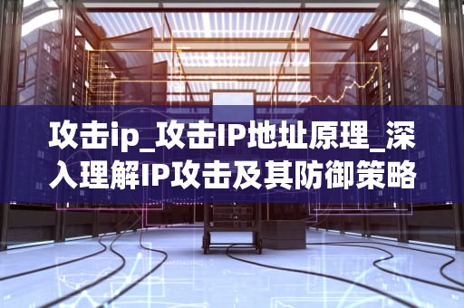 攻击ip_攻击IP地址原理_深入理解IP攻击及其防御策略