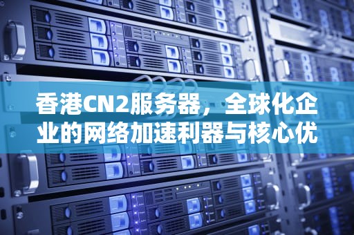 香港CN2服务器，全球化企业的网络加速利器与核心优势解析，香港CN2服务器 选择卡尔云