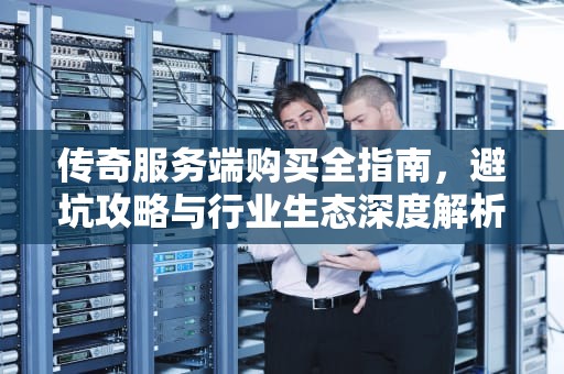 传奇服务端购买全指南,避坑攻略与行业生态深度解析,传奇服务端购买网站 传奇服务端购买全指南,避坑攻略与行业生态深度解析,传奇服务端购买网站