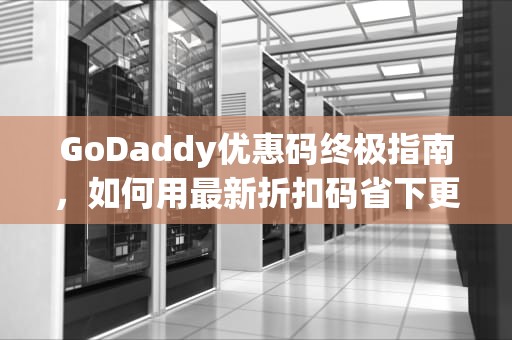 GoDaddy优惠码终极指南，如何用最新折扣码省下更多钱？godaddy优惠码续费