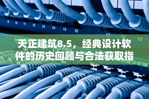 天正建筑8.5，经典设计软件的历史回顾与合法获取指南，天正建筑8.0免费下载