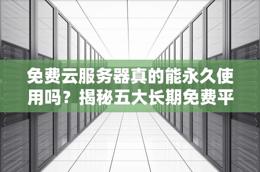 免费云服务器真的能永久使用吗？揭秘五大长期免费平台与避坑指南，免费云服务器永久使用下载