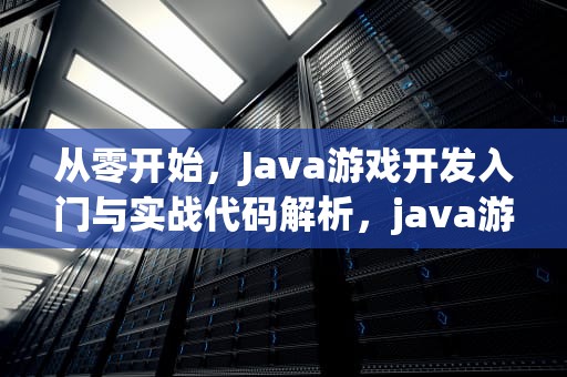 从零开始，Java游戏开发入门与实战代码解析，java游戏代码大全可复制