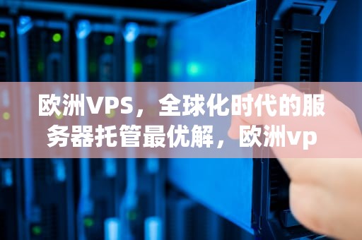 欧洲VPS，全球化时代的服务器托管最优解，欧洲vps专线ip