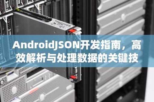 AndroidJSON开发指南，高效解析与处理数据的关键技巧，androidjson格式处理