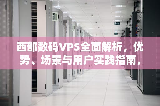 西部数码VPS全面解析，优势、场景与用户实践指南，西部数码电话