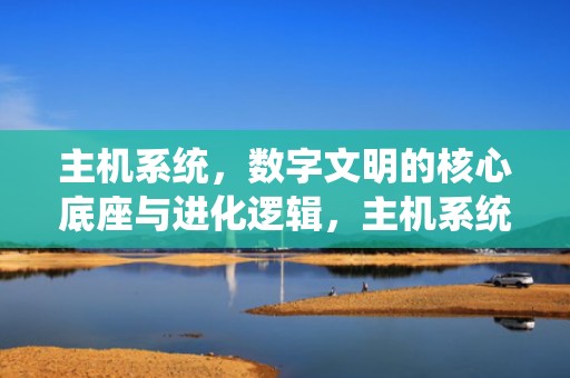 主机系统，数字文明的核心底座与进化逻辑，主机系统有哪些
