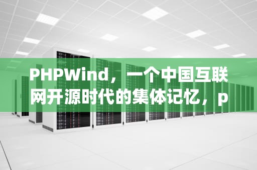 PHPWind，一个中国互联网开源时代的集体记忆，pHPWind官方网站入口