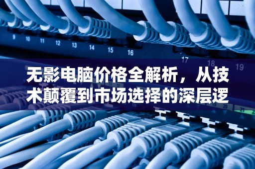 无影电脑价格全解析，从技术颠覆到市场选择的深层逻辑，无影电脑多少钱