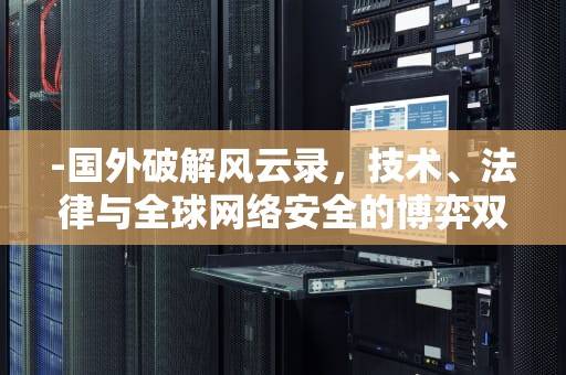 -国外破解风云录，技术、法律与全球网络安全的博弈双刃剑，国外破解游戏网站
