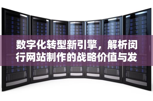 数字化转型新引擎，解析闵行网站制作的战略价值与发展路径，闵行网站制作公司