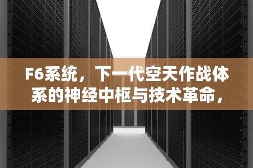 F6系统，下一代空天作战体系的神经中枢与技术革命，f6系统人工客服
