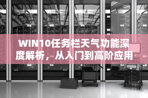 WIN10任务栏天气功能深度解析，从入门到高阶应用，win10任务栏天气怎么关