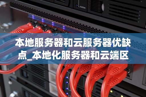 本地服务器和云服务器优缺点_本地化服务器和云端区别_本地服务器与云服务器的优缺点分析
