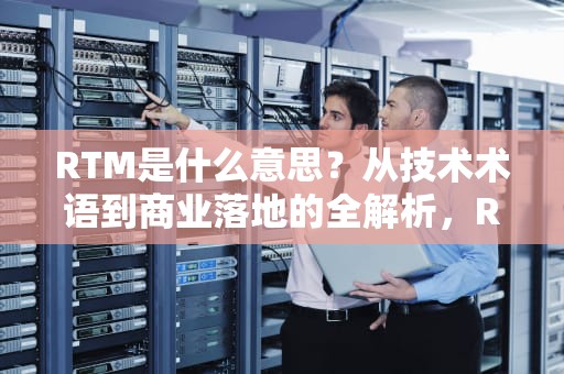 RTM是什么意思？从技术术语到商业落地的全解析，RTM是什么意思中文