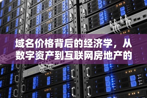 域名价格背后的经济学，从数字资产到互联网房地产的深层逻辑，域名价格一览表