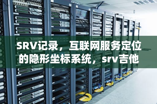 SRV记录，互联网服务定位的隐形坐标系统，srv吉他大师