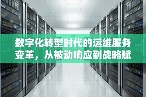 数字化转型时代的运维服务变革，从被动响应到战略赋能，运维服务包括哪些方面